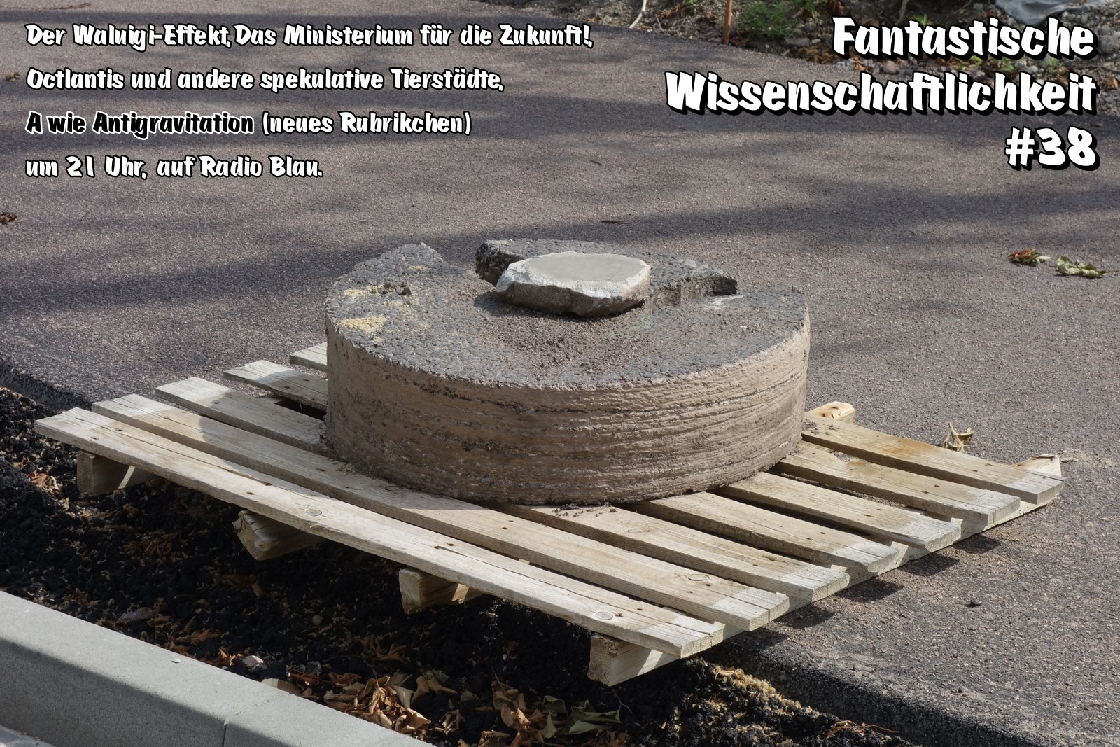 Flyer für Fantastische Wissenschaftlichkeit #38. Hintergrundfoto: ein sehr schwer aussehender scheibenförmiger Betonklotz steht auf einer Holzpalette, die zum Teil über den asphaltierten Weg hinaus in die Luft ragt. Auf dem Klotz liegt zusätzlich noch ein schwerer Stein oder Betonstück. Text: Der Waluigi-Effekt, Das Ministerium für die Zukunft!, Octlantis und andere spekulative Tierstädte, A wie Antigravitation (neues Rubrikchen) um 21 Uhr, auf Radio Blau.